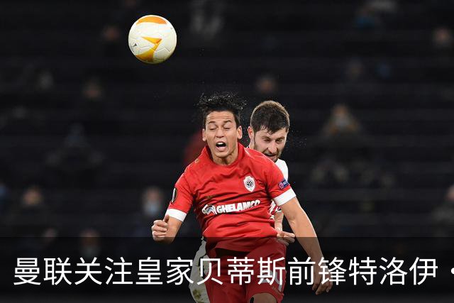 曼联关注皇家贝蒂斯前锋特洛伊·帕罗特，解约金高达8000万欧元