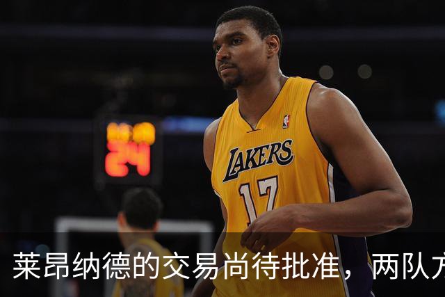 莱昂纳德的交易尚待批准，两队方案仍在等待中